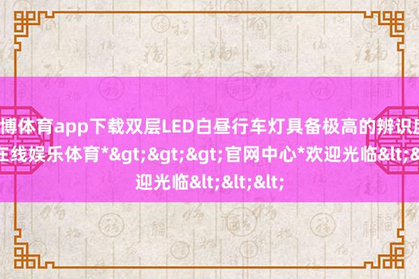 世博体育app下载双层LED白昼行车灯具备极高的辨识度-*世博在线娱乐体育*>>>官网中心*欢迎光临<<<