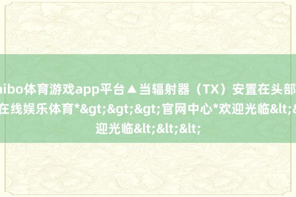 shibo体育游戏app平台▲当辐射器(TX)安置在头部时-*世博在线娱乐体育*>>>官网中心*欢迎光临<<<