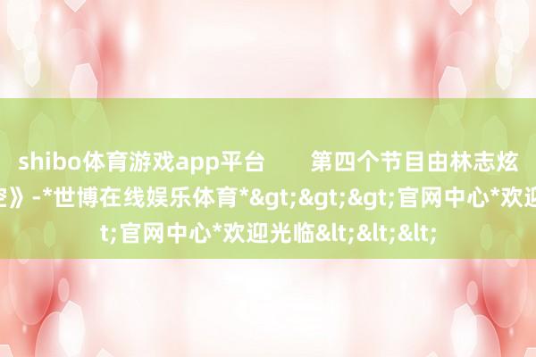 shibo体育游戏app平台 第四个节目由林志炫演唱的《海阔太空》-*世博在线娱乐体育*>>>官网中心*欢迎光临<<<