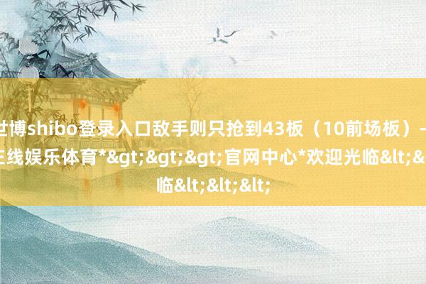 世博shibo登录入口敌手则只抢到43板(10前场板)-*世博在线娱乐体育*>>>官网中心*欢迎光临<<<