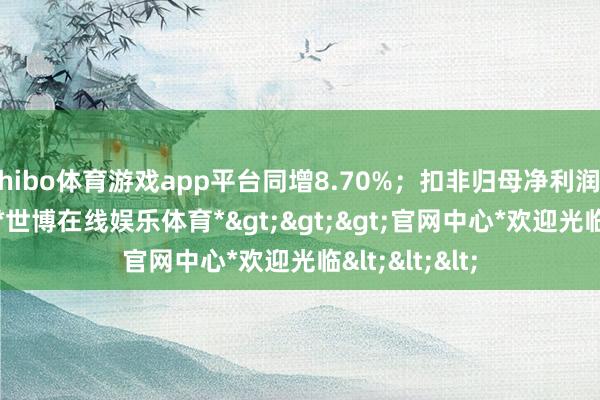 shibo体育游戏app平台同增8.70%;扣非归母净利润2793.0万元-*世博在线娱乐体育*>>>官网中心*欢迎光临<<<