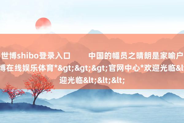 世博shibo登录入口 中国的幅员之晴朗是家喻户晓的-*世博在线娱乐体育*>>>官网中心*欢迎光临<<<