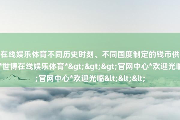 世博在线娱乐体育不同历史时刻、不同国度制定的钱币供给战略也不交流-*世博在线娱乐体育*>>>官网中心*欢迎光临<<<