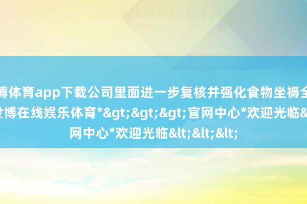 世博体育app下载公司里面进一步复核并强化食物坐褥全历程管控-*世博在线娱乐体育*>>>官网中心*欢迎光临<<<