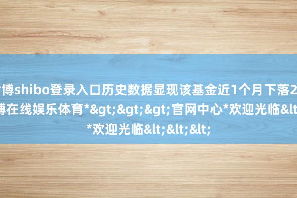 世博shibo登录入口历史数据显现该基金近1个月下落2.75%-*世博在线娱乐体育*>>>官网中心*欢迎光临<<<