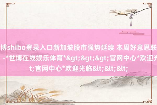 世博shibo登录入口新加坡股市强势延续 本周好意思联储议息影响如何？-*世博在线娱乐体育*>>>官网中心*欢迎光临<<<