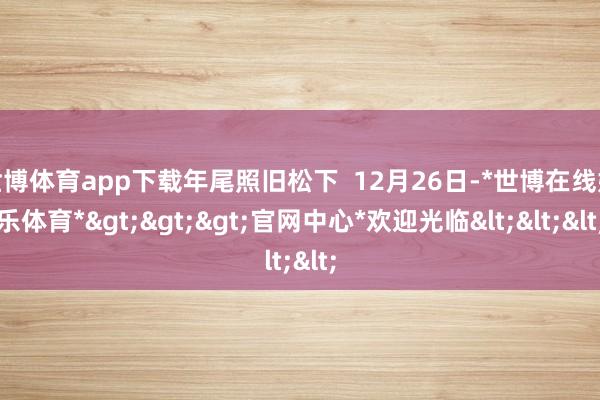 世博体育app下载年尾照旧松下 12月26日-*世博在线娱乐体育*>>>官网中心*欢迎光临<<<