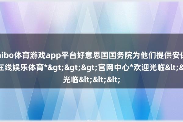 shibo体育游戏app平台好意思国国务院为他们提供安保-*世博在线娱乐体育*>>>官网中心*欢迎光临<<<
