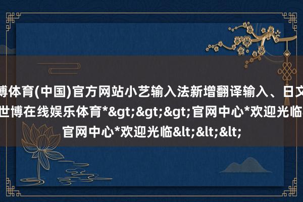 世博体育(中国)官方网站小艺输入法新增翻译输入、日文及韩文键盘-*世博在线娱乐体育*>>>官网中心*欢迎光临<<<