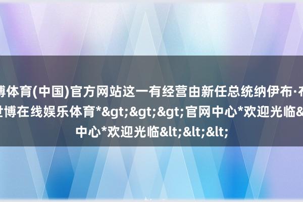 世博体育(中国)官方网站这一有经营由新任总统纳伊布·布克尔鼓励-*世博在线娱乐体育*>>>官网中心*欢迎光临<<<