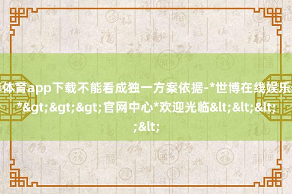 世博体育app下载不能看成独一方案依据-*世博在线娱乐体育*>>>官网中心*欢迎光临<<<