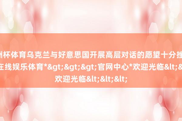 欧洲杯体育乌克兰与好意思国开展高层对话的愿望十分挫折-*世博在线娱乐体育*>>>官网中心*欢迎光临<<<