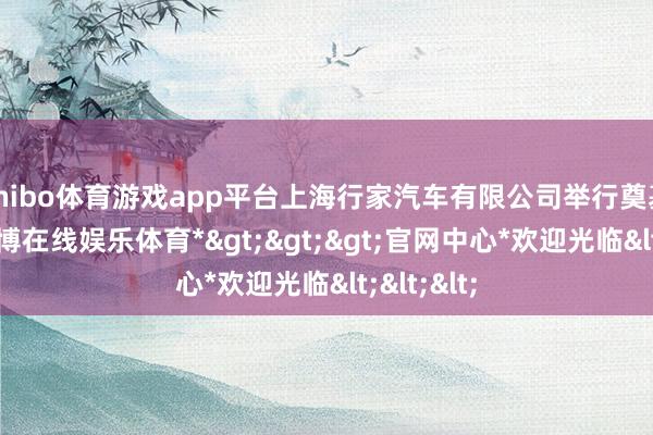 shibo体育游戏app平台上海行家汽车有限公司举行奠基典礼-*世博在线娱乐体育*>>>官网中心*欢迎光临<<<