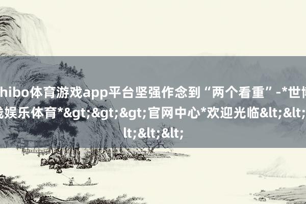 shibo体育游戏app平台坚强作念到“两个看重”-*世博在线娱乐体育*>>>官网中心*欢迎光临<<<