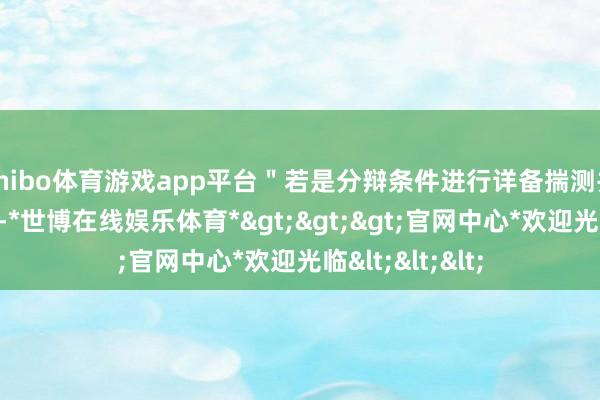 shibo体育游戏app平台"若是分辩条件进行详备揣测并赢得某种保证-*世博在线娱乐体育*>>>官网中心*欢迎光临<<<