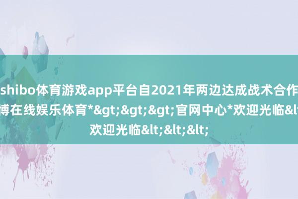 shibo体育游戏app平台　　自2021年两边达成战术合作以来-*世博在线娱乐体育*>>>官网中心*欢迎光临<<<
