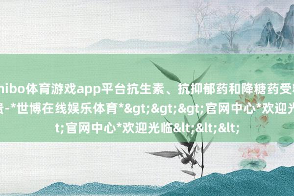 shibo体育游戏app平台抗生素、抗抑郁药和降糖药受糖分影响最为显贵-*世博在线娱乐体育*>>>官网中心*欢迎光临<<<