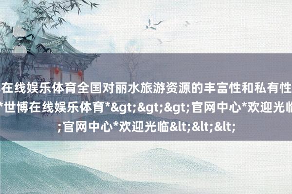 世博在线娱乐体育全国对丽水旅游资源的丰富性和私有性赐与了高度评价-*世博在线娱乐体育*>>>官网中心*欢迎光临<<<