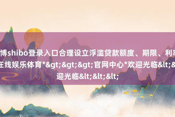 世博shibo登录入口合理设立浮滥贷款额度、期限、利率-*世博在线娱乐体育*>>>官网中心*欢迎光临<<<