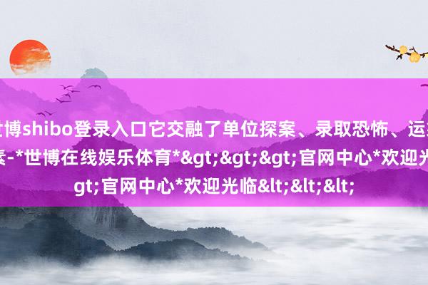 世博shibo登录入口它交融了单位探案、录取恐怖、运筹帷幄复仇等元素-*世博在线娱乐体育*>>>官网中心*欢迎光临<<<
