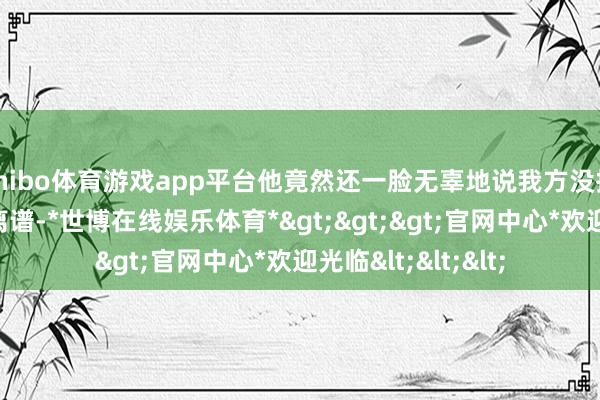 shibo体育游戏app平台他竟然还一脸无辜地说我方没抄袭!这格调真的离谱-*世博在线娱乐体育*>>>官网中心*欢迎光临<<<