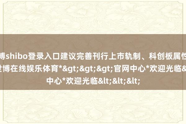 世博shibo登录入口建议完善刊行上市轨制、科创板属性评价尺度-*世博在线娱乐体育*>>>官网中心*欢迎光临<<<