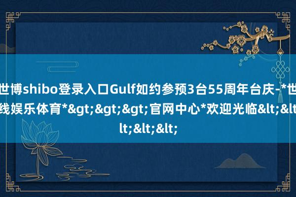 世博shibo登录入口Gulf如约参预3台55周年台庆-*世博在线娱乐体育*>>>官网中心*欢迎光临<<<