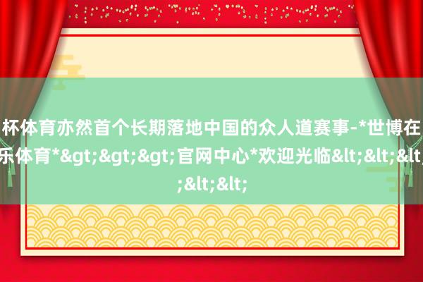 欧洲杯体育亦然首个长期落地中国的众人道赛事-*世博在线娱乐体育*>>>官网中心*欢迎光临<<<