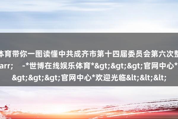 世博体育带你一图读懂中共成齐市第十四届委员会第六次整体会议方案↓ -*世博在线娱乐体育*>>>官网中心*欢迎光临<<<