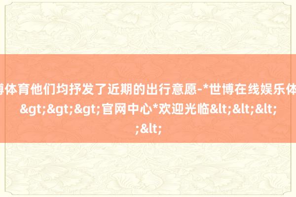 世博体育他们均抒发了近期的出行意愿-*世博在线娱乐体育*>>>官网中心*欢迎光临<<<