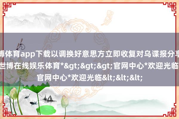 世博体育app下载以调换好意思方立即收复对乌谍报分享和军事赞助-*世博在线娱乐体育*>>>官网中心*欢迎光临<<<