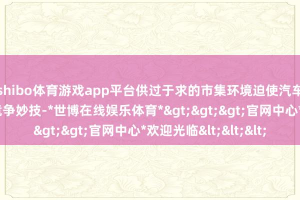 shibo体育游戏app平台供过于求的市集环境迫使汽车公司经常领受价钱竞争妙技-*世博在线娱乐体育*>>>官网中心*欢迎光临<<<