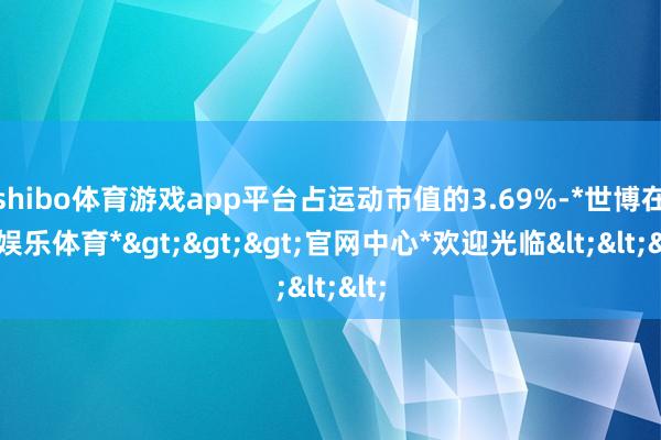 shibo体育游戏app平台占运动市值的3.69%-*世博在线娱乐体育*>>>官网中心*欢迎光临<<<