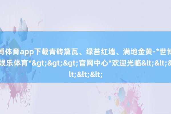 世博体育app下载青砖黛瓦、绿苔红墙、满地金黄-*世博在线娱乐体育*>>>官网中心*欢迎光临<<<