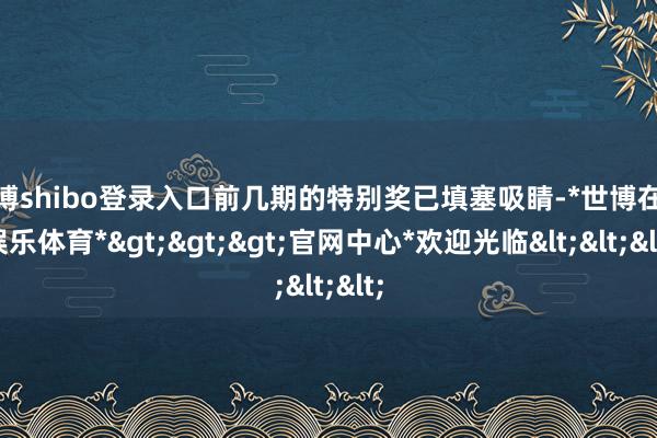 世博shibo登录入口前几期的特别奖已填塞吸睛-*世博在线娱乐体育*>>>官网中心*欢迎光临<<<