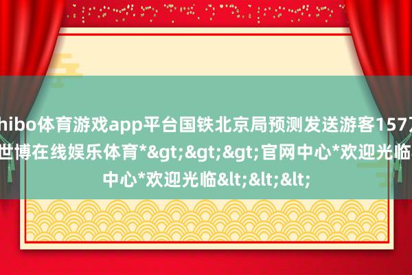 shibo体育游戏app平台国铁北京局预测发送游客157万东谈主次-*世博在线娱乐体育*>>>官网中心*欢迎光临<<<