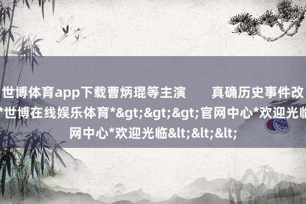 世博体育app下载曹炳琨等主演 真确历史事件改编的谍战剧-*世博在线娱乐体育*>>>官网中心*欢迎光临<<<