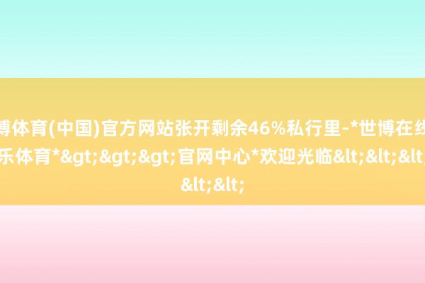 世博体育(中国)官方网站张开剩余46%私行里-*世博在线娱乐体育*>>>官网中心*欢迎光临<<<