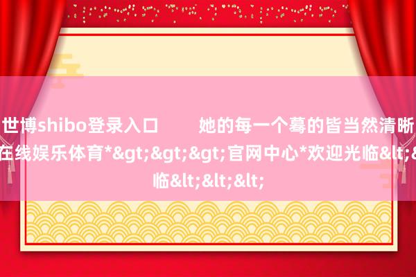 世博shibo登录入口        她的每一个蓦的皆当然清晰-*世博在线娱乐体育*>>>官网中心*欢迎光临<<<