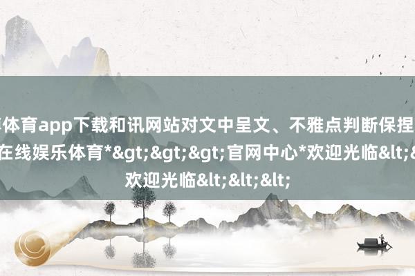 世博体育app下载和讯网站对文中呈文、不雅点判断保捏中立-*世博在线娱乐体育*>>>官网中心*欢迎光临<<<