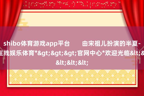 shibo体育游戏app平台       由宋祖儿扮演的半夏-*世博在线娱乐体育*>>>官网中心*欢迎光临<<<