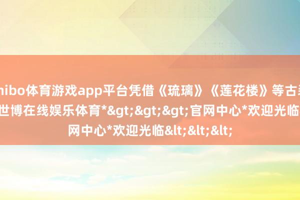shibo体育游戏app平台凭借《琉璃》《莲花楼》等古装剧大火后-*世博在线娱乐体育*>>>官网中心*欢迎光临<<<