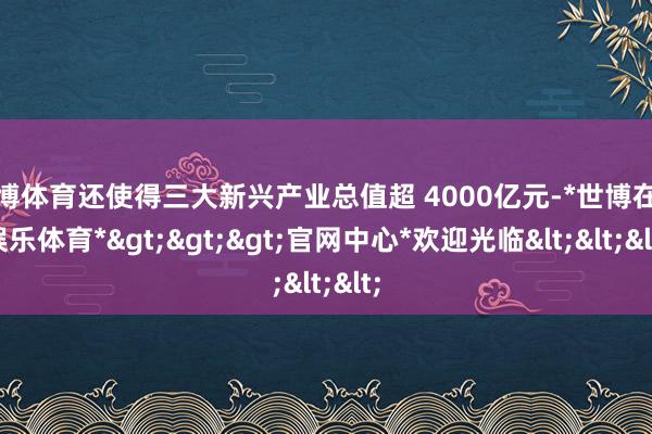 世博体育还使得三大新兴产业总值超 4000亿元-*世博在线娱乐体育*>>>官网中心*欢迎光临<<<
