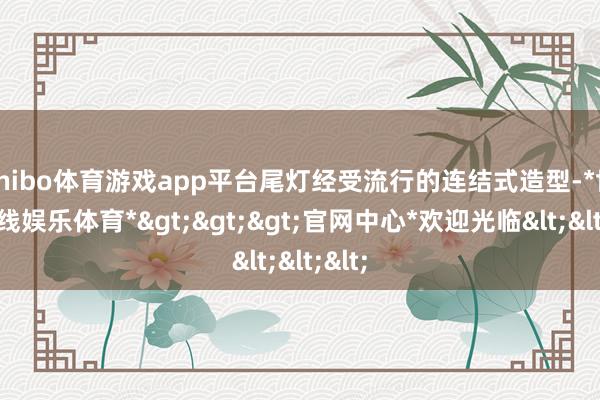 shibo体育游戏app平台尾灯经受流行的连结式造型-*世博在线娱乐体育*>>>官网中心*欢迎光临<<<