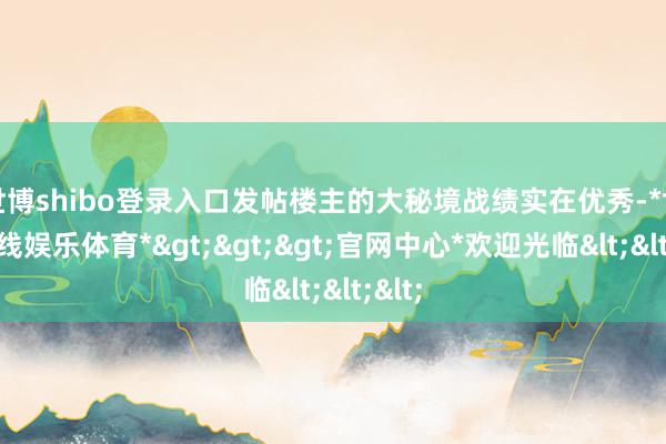 世博shibo登录入口发帖楼主的大秘境战绩实在优秀-*世博在线娱乐体育*>>>官网中心*欢迎光临<<<