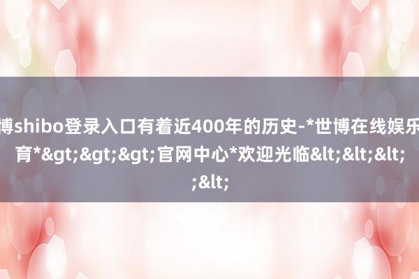 世博shibo登录入口有着近400年的历史-*世博在线娱乐体育*>>>官网中心*欢迎光临<<<