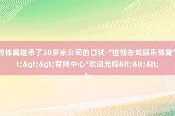 世博体育继承了30多家公司的口试-*世博在线娱乐体育*>>>官网中心*欢迎光临<<<
