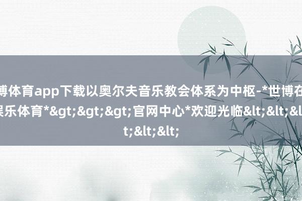 世博体育app下载以奥尔夫音乐教会体系为中枢-*世博在线娱乐体育*>>>官网中心*欢迎光临<<<