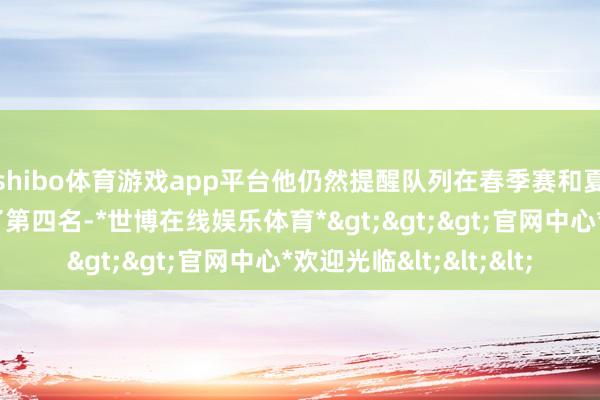 shibo体育游戏app平台他仍然提醒队列在春季赛和夏令赛冒泡赛中得到了第四名-*世博在线娱乐体育*>>>官网中心*欢迎光临<<<