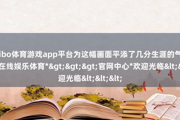 shibo体育游戏app平台为这幅画面平添了几分生涯的气味-*世博在线娱乐体育*>>>官网中心*欢迎光临<<<
